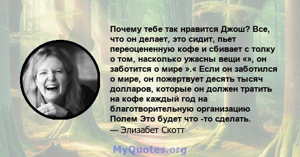 Почему тебе так нравится Джош? Все, что он делает, это сидит, пьет переоцененную кофе и сбивает с толку о том, насколько ужасны вещи «», он заботится о мире ».« Если он заботился о мире, он пожертвует десять тысяч