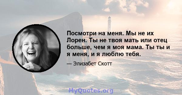 Посмотри на меня. Мы не их Лорен. Ты не твоя мать или отец больше, чем я моя мама. Ты ты и я меня, и я люблю тебя.