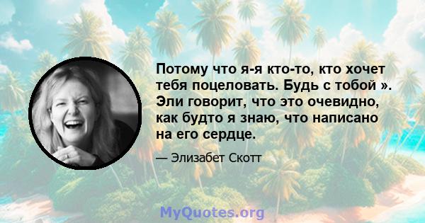 Потому что я-я кто-то, кто хочет тебя поцеловать. Будь с тобой ». Эли говорит, что это очевидно, как будто я знаю, что написано на его сердце.