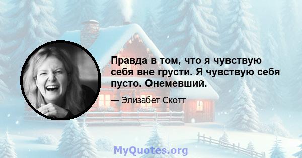 Правда в том, что я чувствую себя вне грусти. Я чувствую себя пусто. Онемевший.