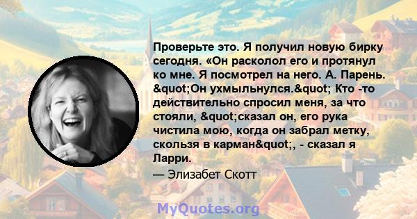 Проверьте это. Я получил новую бирку сегодня. «Он расколол его и протянул ко мне. Я посмотрел на него. А. Парень. "Он ухмыльнулся." Кто -то действительно спросил меня, за что стояли, "сказал он, его рука