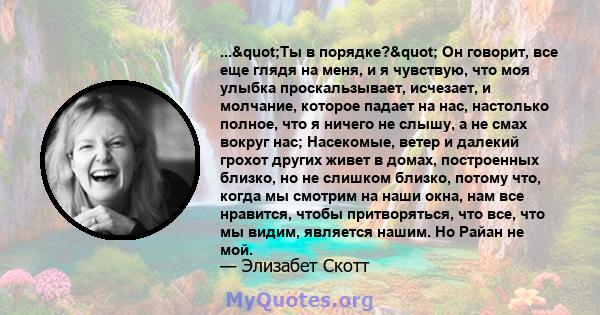 ..."Ты в порядке?" Он говорит, все еще глядя на меня, и я чувствую, что моя улыбка проскальзывает, исчезает, и молчание, которое падает на нас, настолько полное, что я ничего не слышу, а не смах вокруг нас;