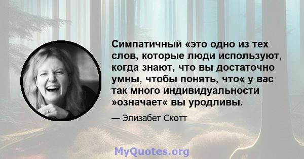 Симпатичный «это одно из тех слов, которые люди используют, когда знают, что вы достаточно умны, чтобы понять, что« у вас так много индивидуальности »означает« вы уродливы.