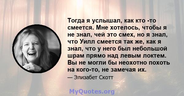 Тогда я услышал, как кто -то смеется. Мне хотелось, чтобы я не знал, чей это смех, но я знал, что Уилл смеется так же, как я знал, что у него был небольшой шрам прямо над левым локтем. Вы не могли бы неохотно похоть на