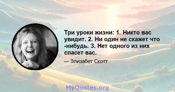 Три уроки жизни: 1. Никто вас увидит. 2. Ни один не скажет что -нибудь. 3. Нет одного из них спасет вас.