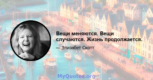 Вещи меняются. Вещи случаются. Жизнь продолжается.