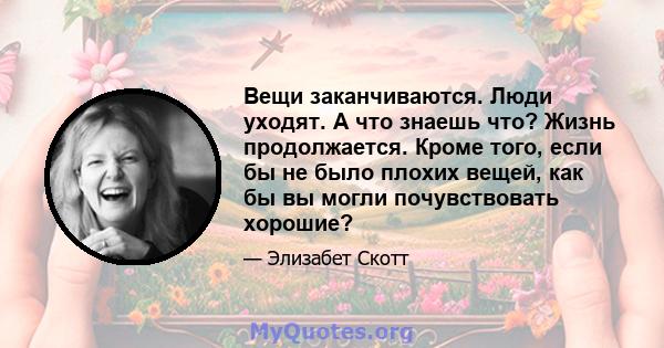 Вещи заканчиваются. Люди уходят. А что знаешь что? Жизнь продолжается. Кроме того, если бы не было плохих вещей, как бы вы могли почувствовать хорошие?