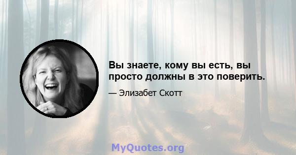 Вы знаете, кому вы есть, вы просто должны в это поверить.