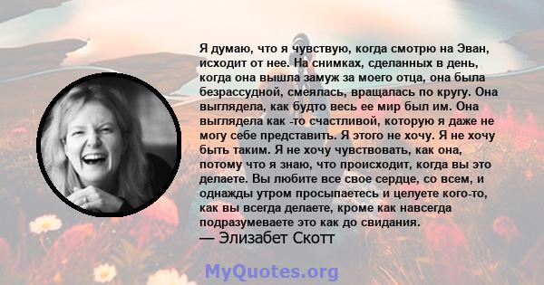 Я думаю, что я чувствую, когда смотрю на Эван, исходит от нее. На снимках, сделанных в день, когда она вышла замуж за моего отца, она была безрассудной, смеялась, вращалась по кругу. Она выглядела, как будто весь ее мир 