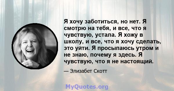 Я хочу заботиться, но нет. Я смотрю на тебя, и все, что я чувствую, устала. Я хожу в школу, и все, что я хочу сделать, это уйти. Я просыпаюсь утром и не знаю, почему я здесь. Я чувствую, что я не настоящий.