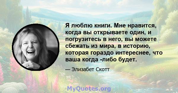 Я люблю книги. Мне нравится, когда вы открываете один, и погрузитесь в него, вы можете сбежать из мира, в историю, которая гораздо интереснее, что ваша когда -либо будет.