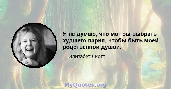 Я не думаю, что мог бы выбрать худшего парня, чтобы быть моей родственной душой.