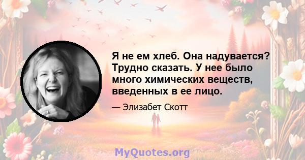 Я не ем хлеб. Она надувается? Трудно сказать. У нее было много химических веществ, введенных в ее лицо.