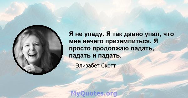 Я не упаду. Я так давно упал, что мне нечего приземлиться. Я просто продолжаю падать, падать и падать.