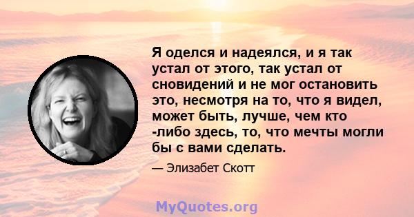 Я оделся и надеялся, и я так устал от этого, так устал от сновидений и не мог остановить это, несмотря на то, что я видел, может быть, лучше, чем кто -либо здесь, то, что мечты могли бы с вами сделать.