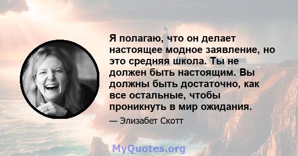 Я полагаю, что он делает настоящее модное заявление, но это средняя школа. Ты не должен быть настоящим. Вы должны быть достаточно, как все остальные, чтобы проникнуть в мир ожидания.