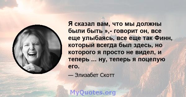 Я сказал вам, что мы должны были быть »,- говорит он, все еще улыбаясь, все еще так Финн, который всегда был здесь, но которого я просто не видел, и теперь ... ну, теперь я поцелую его.