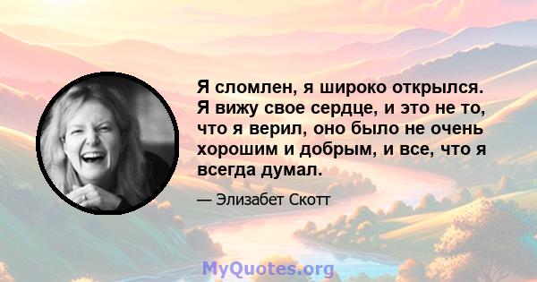 Я сломлен, я широко открылся. Я вижу свое сердце, и это не то, что я верил, оно было не очень хорошим и добрым, и все, что я всегда думал.