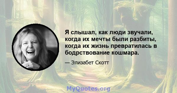 Я слышал, как люди звучали, когда их мечты были разбиты, когда их жизнь превратилась в бодрствование кошмара.