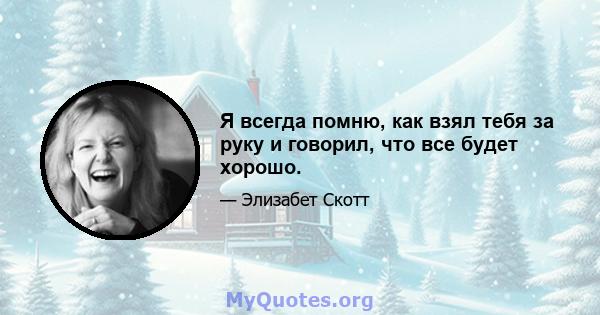 Я всегда помню, как взял тебя за руку и говорил, что все будет хорошо.