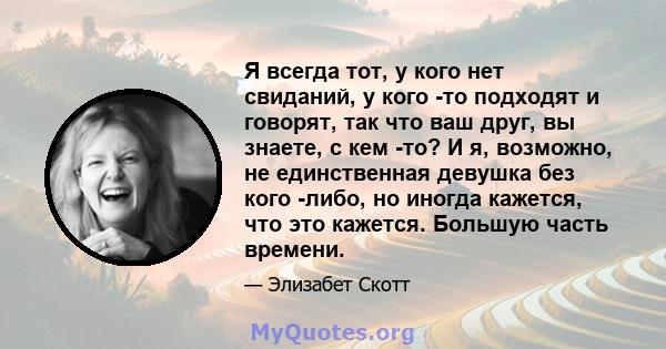 Я всегда тот, у кого нет свиданий, у кого -то подходят и говорят, так что ваш друг, вы знаете, с кем -то? И я, возможно, не единственная девушка без кого -либо, но иногда кажется, что это кажется. Большую часть времени.