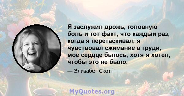 Я заслужил дрожь, головную боль и тот факт, что каждый раз, когда я перетаскивал, я чувствовал сжимание в груди, мое сердце бьлось, хотя я хотел, чтобы это не было.