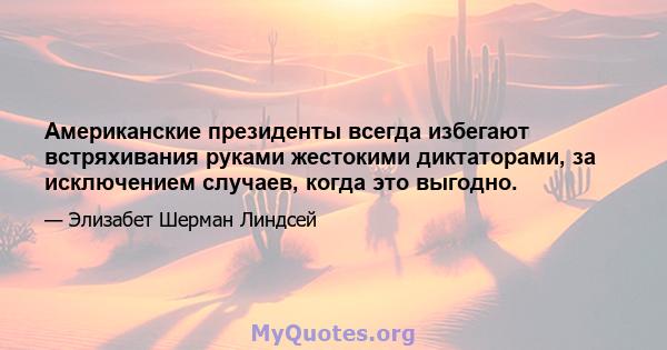 Американские президенты всегда избегают встряхивания руками жестокими диктаторами, за исключением случаев, когда это выгодно.