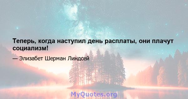 Теперь, когда наступил день расплаты, они плачут социализм!