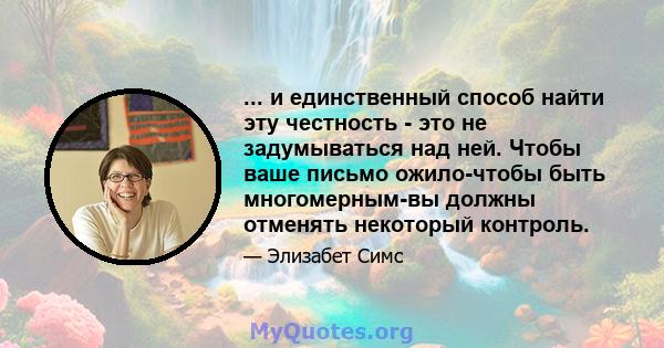 ... и единственный способ найти эту честность - это не задумываться над ней. Чтобы ваше письмо ожило-чтобы быть многомерным-вы должны отменять некоторый контроль.