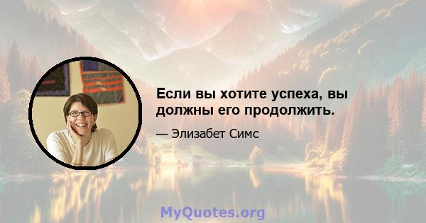 Если вы хотите успеха, вы должны его продолжить.