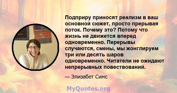 Подприру приносят реализм в ваш основной сюжет, просто прерывая поток. Почему это? Потому что жизнь не движется вперед одновременно. Перерывы случаются, смены, мы жонглируем три или десять шаров одновременно. Читатели