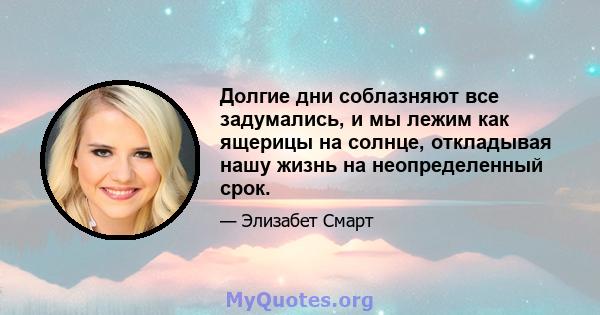 Долгие дни соблазняют все задумались, и мы лежим как ящерицы на солнце, откладывая нашу жизнь на неопределенный срок.