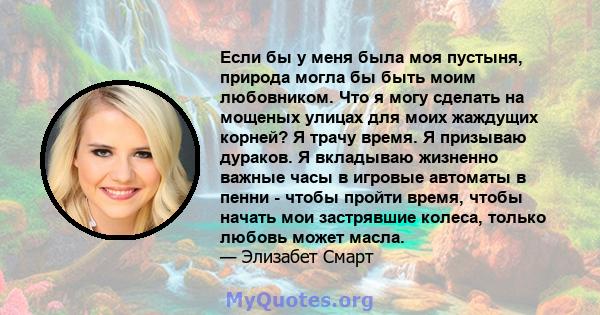 Если бы у меня была моя пустыня, природа могла бы быть моим любовником. Что я могу сделать на мощеных улицах для моих жаждущих корней? Я трачу время. Я призываю дураков. Я вкладываю жизненно важные часы в игровые