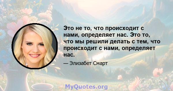 Это не то, что происходит с нами, определяет нас. Это то, что мы решили делать с тем, что происходит с нами, определяет нас.