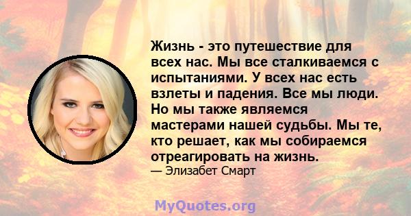 Жизнь - это путешествие для всех нас. Мы все сталкиваемся с испытаниями. У всех нас есть взлеты и падения. Все мы люди. Но мы также являемся мастерами нашей судьбы. Мы те, кто решает, как мы собираемся отреагировать на