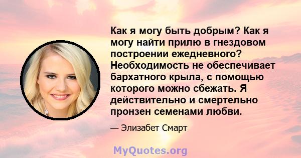 Как я могу быть добрым? Как я могу найти прилю в гнездовом построении ежедневного? Необходимость не обеспечивает бархатного крыла, с помощью которого можно сбежать. Я действительно и смертельно пронзен семенами любви.