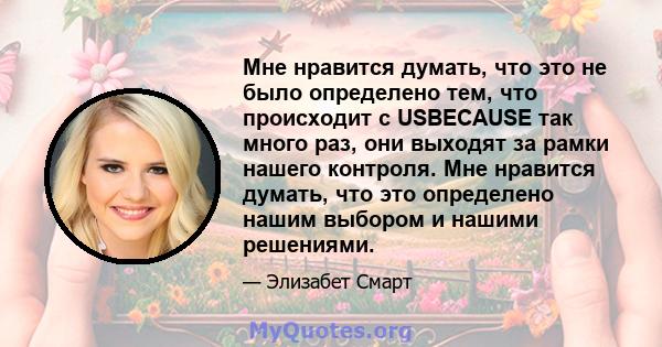 Мне нравится думать, что это не было определено тем, что происходит с USBECAUSE так много раз, они выходят за рамки нашего контроля. Мне нравится думать, что это определено нашим выбором и нашими решениями.