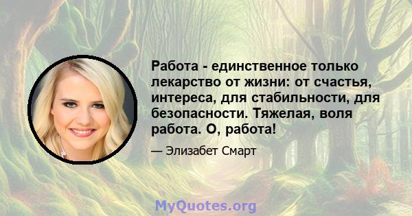 Работа - единственное только лекарство от жизни: от счастья, интереса, для стабильности, для безопасности. Тяжелая, воля работа. О, работа!