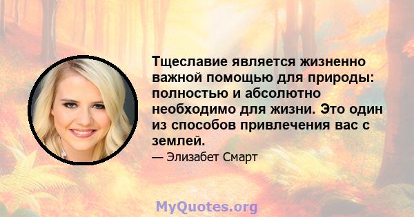 Тщеславие является жизненно важной помощью для природы: полностью и абсолютно необходимо для жизни. Это один из способов привлечения вас с землей.