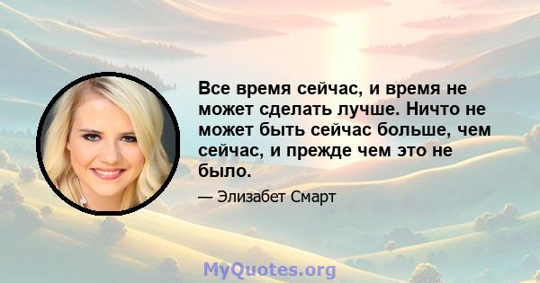 Все время сейчас, и время не может сделать лучше. Ничто не может быть сейчас больше, чем сейчас, и прежде чем это не было.