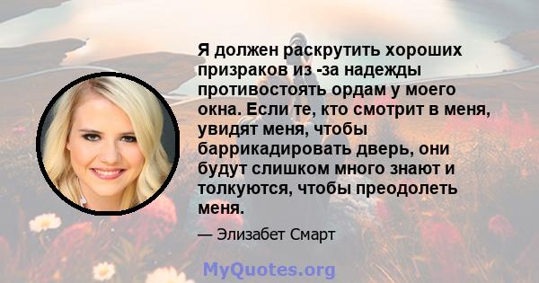 Я должен раскрутить хороших призраков из -за надежды противостоять ордам у моего окна. Если те, кто смотрит в меня, увидят меня, чтобы баррикадировать дверь, они будут слишком много знают и толкуются, чтобы преодолеть