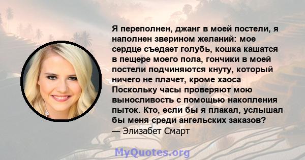 Я переполнен, джанг в моей постели, я наполнен зверином желаний: мое сердце съедает голубь, кошка кашатся в пещере моего пола, гончики в моей постели подчиняются кнуту, который ничего не плачет, кроме хаоса Поскольку