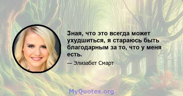 Зная, что это всегда может ухудшиться, я стараюсь быть благодарным за то, что у меня есть.