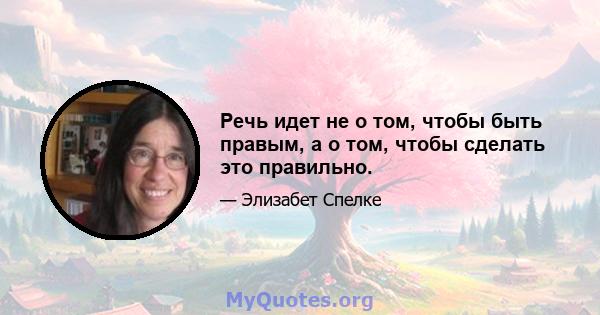 Речь идет не о том, чтобы быть правым, а о том, чтобы сделать это правильно.