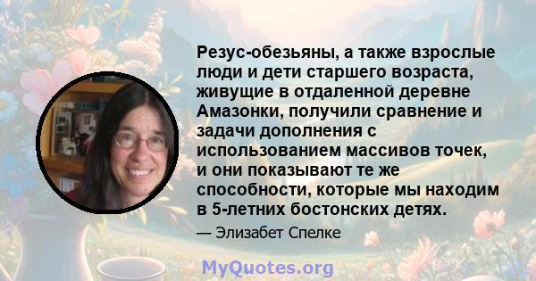 Резус-обезьяны, а также взрослые люди и дети старшего возраста, живущие в отдаленной деревне Амазонки, получили сравнение и задачи дополнения с использованием массивов точек, и они показывают те же способности, которые