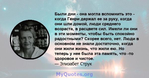 Были дни - она ​​могла вспомнить это - когда Генри держал ее за руку, когда они шли домой, люди среднего возраста, в расцвете сил. Имели ли они в эти моменты, чтобы быть спокойно радостными? Скорее всего, нет. Люди в