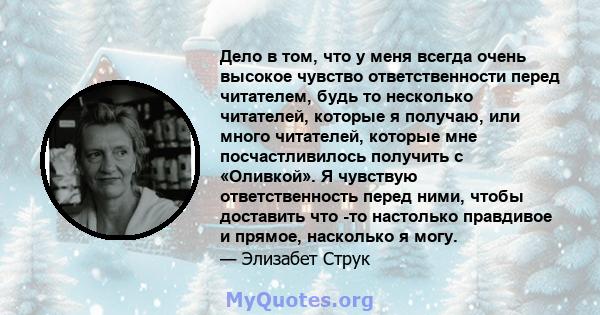 Дело в том, что у меня всегда очень высокое чувство ответственности перед читателем, будь то несколько читателей, которые я получаю, или много читателей, которые мне посчастливилось получить с «Оливкой». Я чувствую