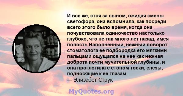 И все же, стоя за сыном, ожидая смены светофора, она вспомнила, как посреди всего этого было время, когда она почувствовала одиночество настолько глубоко, что не так много лет назад, имея полость Наполненный, нежный