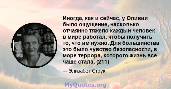 Иногда, как и сейчас, у Оливии было ощущение, насколько отчаянно тяжело каждый человек в мире работал, чтобы получить то, что им нужно. Для большинства это было чувство безопасности, в море террора, которого жизнь все