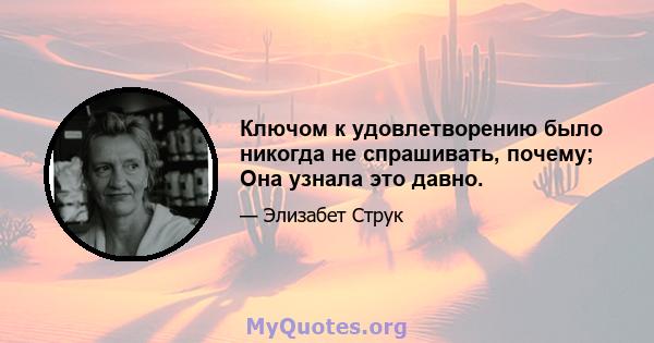 Ключом к удовлетворению было никогда не спрашивать, почему; Она узнала это давно.